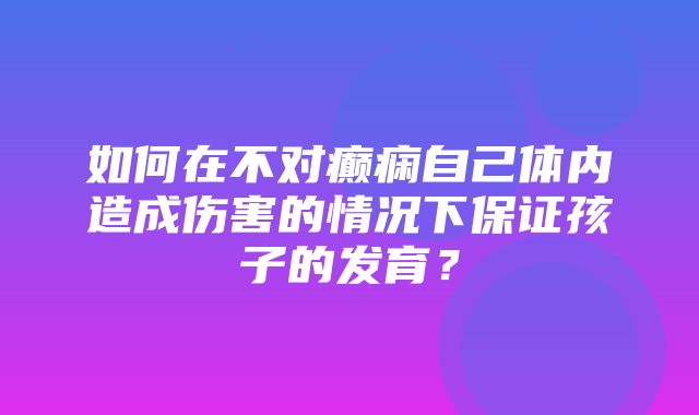 如何在不对癫痫自己体内造成伤害的情况下保证孩子的发育？