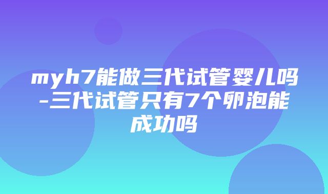 myh7能做三代试管婴儿吗-三代试管只有7个卵泡能成功吗