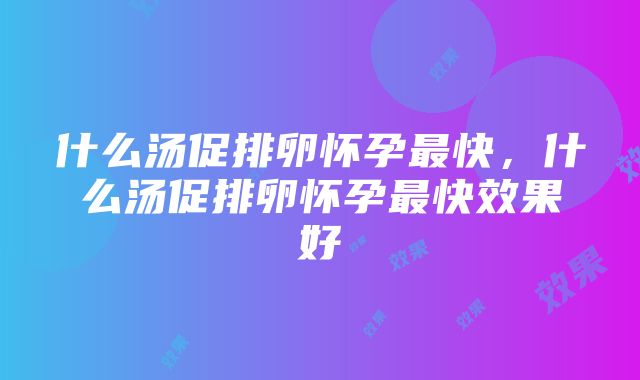 什么汤促排卵怀孕最快，什么汤促排卵怀孕最快效果好