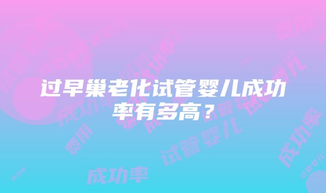 过早巢老化试管婴儿成功率有多高？