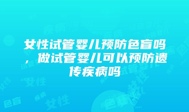 女性试管婴儿预防色盲吗，做试管婴儿可以预防遗传疾病吗