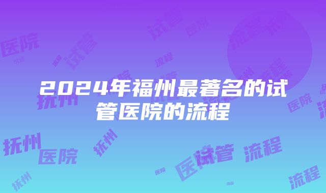 2024年福州最著名的试管医院的流程