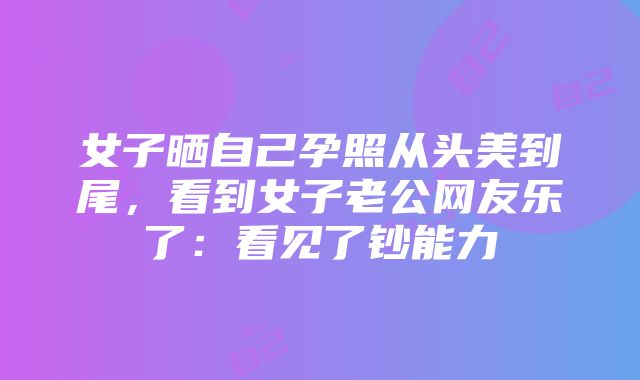 女子晒自己孕照从头美到尾，看到女子老公网友乐了：看见了钞能力