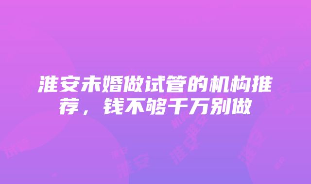 淮安未婚做试管的机构推荐，钱不够千万别做