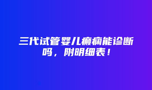 三代试管婴儿癫痫能诊断吗，附明细表！