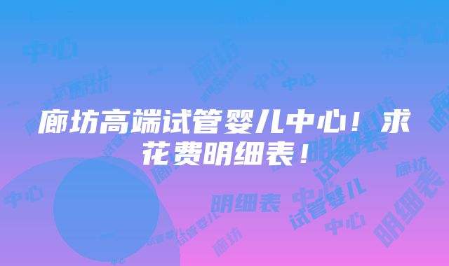 廊坊高端试管婴儿中心！求花费明细表！