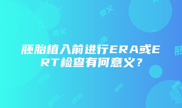 胚胎植入前进行ERA或ERT检查有何意义？