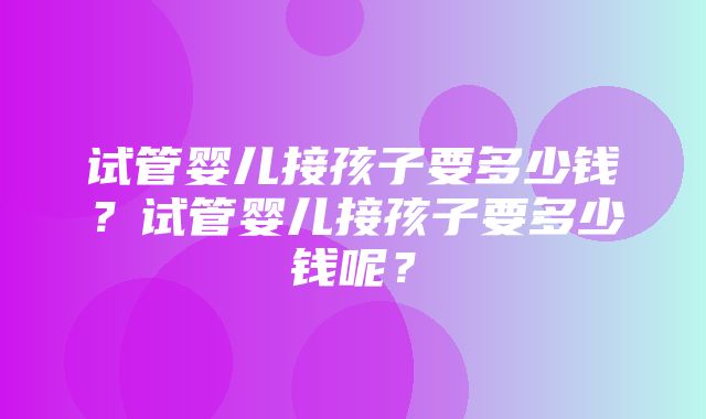 试管婴儿接孩子要多少钱？试管婴儿接孩子要多少钱呢？