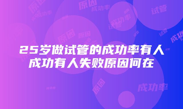 25岁做试管的成功率有人成功有人失败原因何在