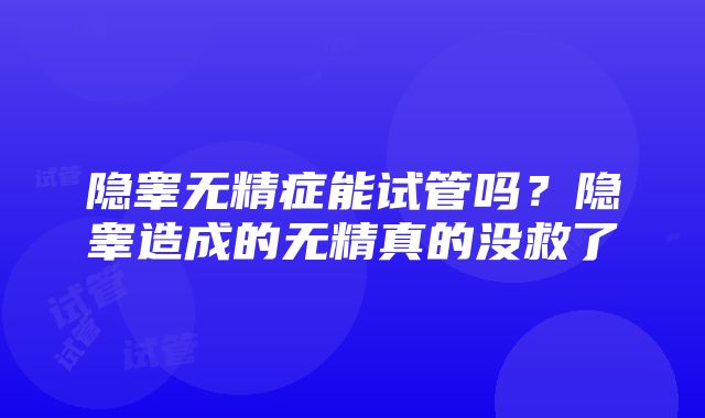 隐睾无精症能试管吗？隐睾造成的无精真的没救了