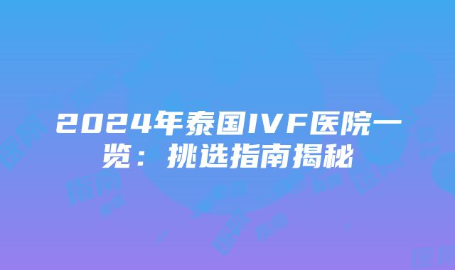 2024年泰国IVF医院一览：挑选指南揭秘