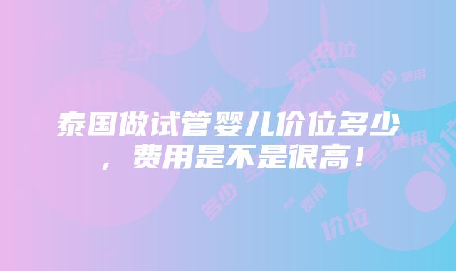 泰国做试管婴儿价位多少，费用是不是很高！