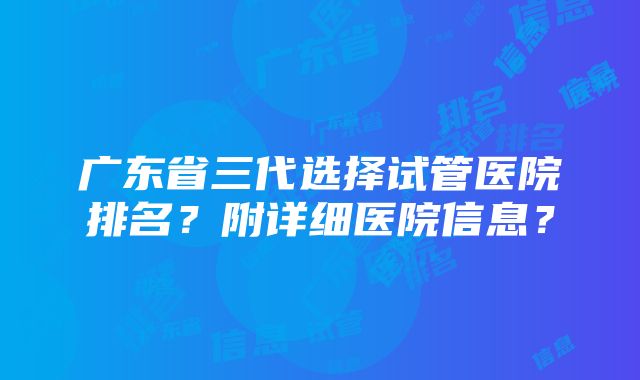 广东省三代选择试管医院排名？附详细医院信息？