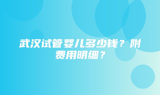 武汉试管婴儿多少钱？附费用明细？