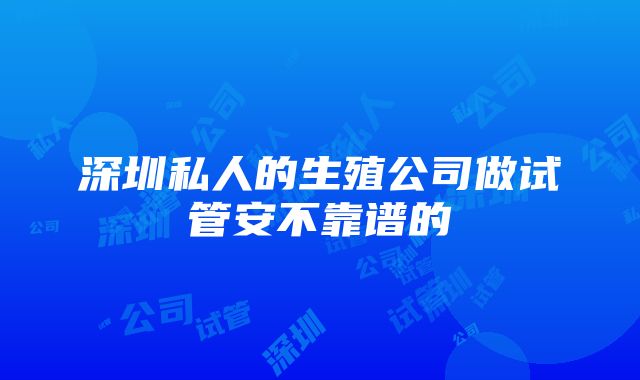 深圳私人的生殖公司做试管安不靠谱的