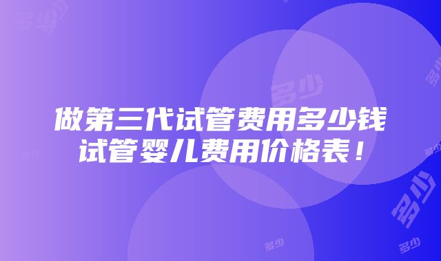 做第三代试管费用多少钱试管婴儿费用价格表！