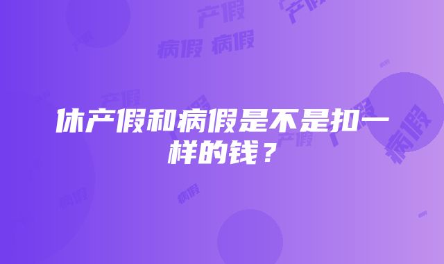 休产假和病假是不是扣一样的钱？