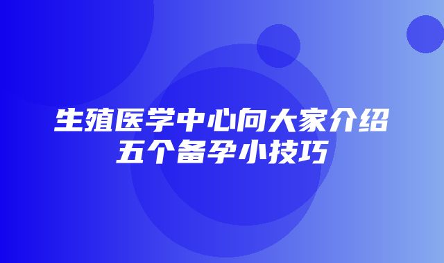 生殖医学中心向大家介绍五个备孕小技巧