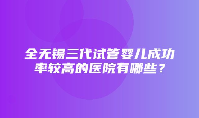 全无锡三代试管婴儿成功率较高的医院有哪些？