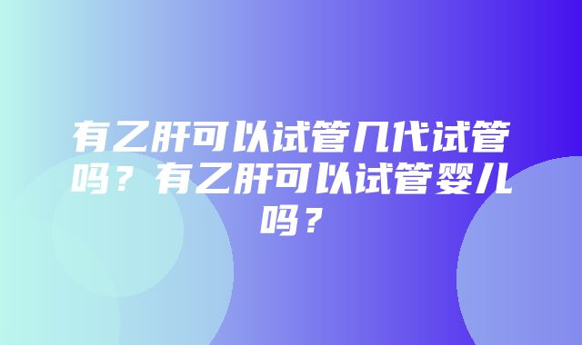 有乙肝可以试管几代试管吗？有乙肝可以试管婴儿吗？