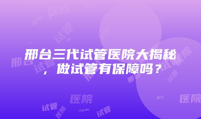 邢台三代试管医院大揭秘，做试管有保障吗？