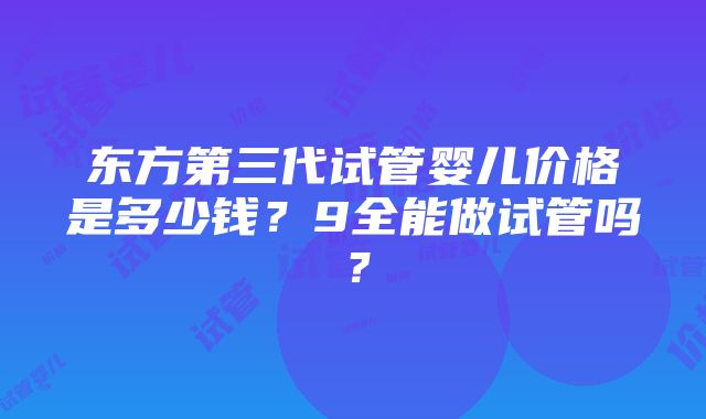 东方第三代试管婴儿价格是多少钱？9全能做试管吗？