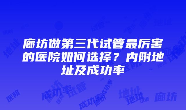 廊坊做第三代试管最厉害的医院如何选择？内附地址及成功率