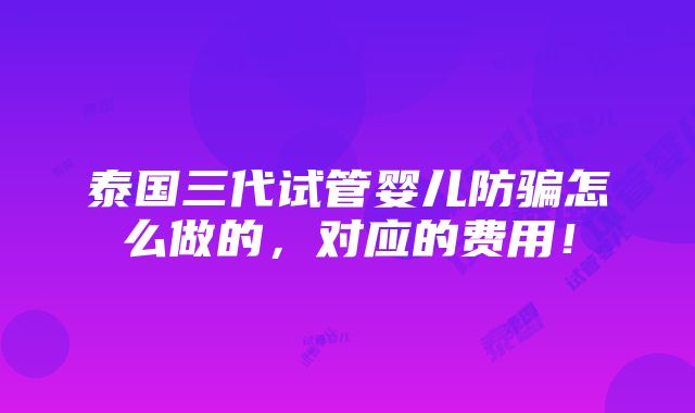 泰国三代试管婴儿防骗怎么做的，对应的费用！