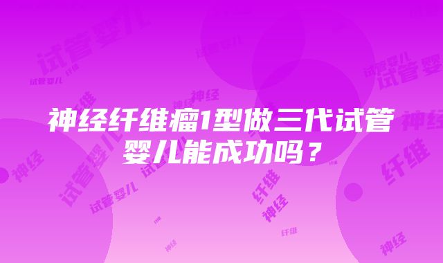 神经纤维瘤1型做三代试管婴儿能成功吗？