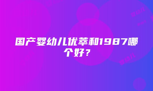 国产婴幼儿优萃和1987哪个好？