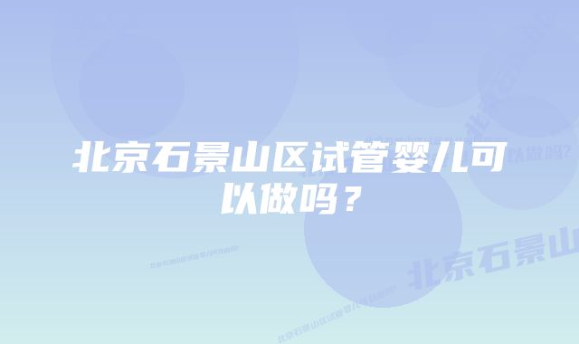 北京石景山区试管婴儿可以做吗？