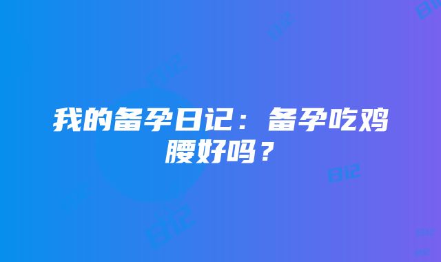 我的备孕日记：备孕吃鸡腰好吗？