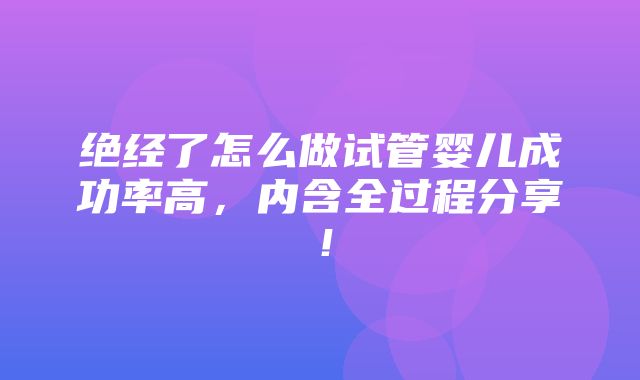 绝经了怎么做试管婴儿成功率高，内含全过程分享！