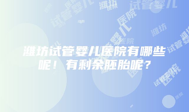 潍坊试管婴儿医院有哪些呢！有剩余胚胎呢？