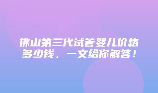 佛山第三代试管婴儿价格多少钱，一文给你解答！