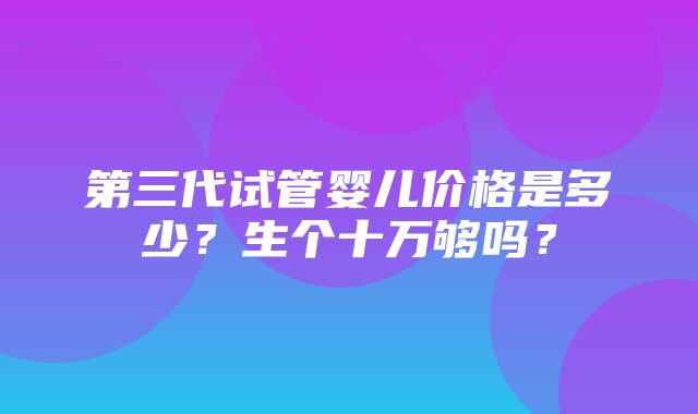 第三代试管婴儿价格是多少？生个十万够吗？