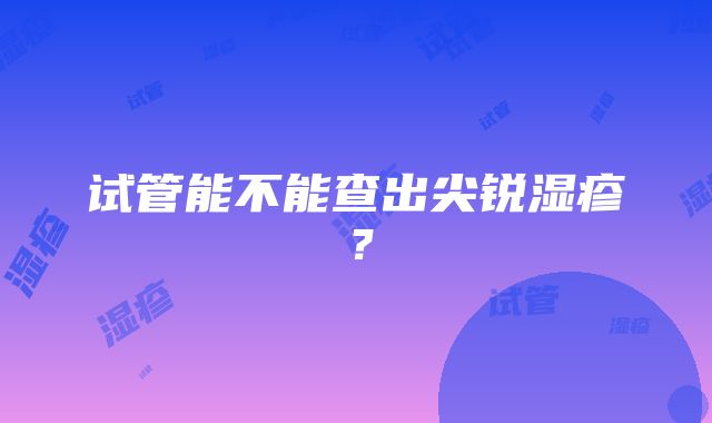 试管能不能查出尖锐湿疹？