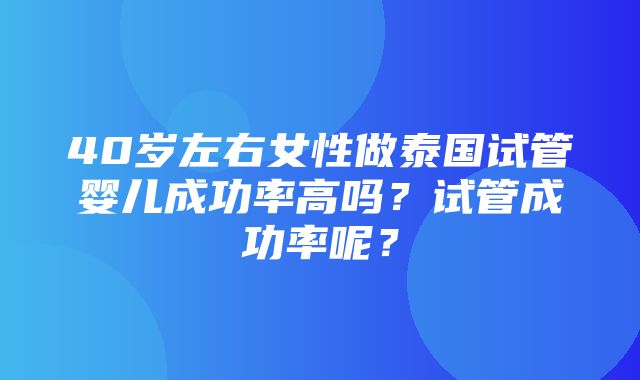 40岁左右女性做泰国试管婴儿成功率高吗？试管成功率呢？