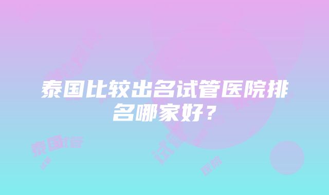 泰国比较出名试管医院排名哪家好？