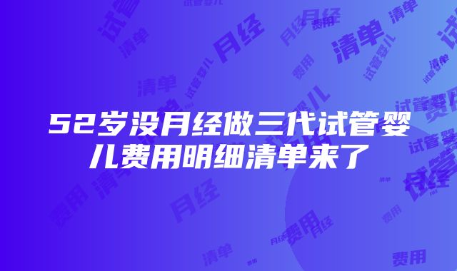 52岁没月经做三代试管婴儿费用明细清单来了