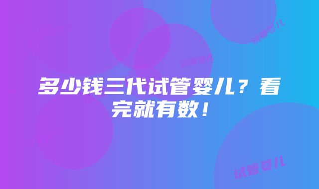 多少钱三代试管婴儿？看完就有数！