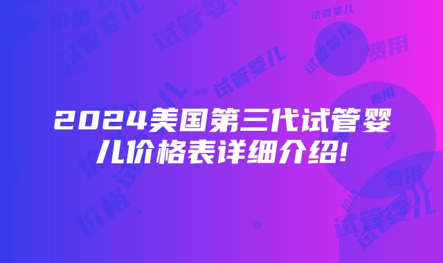 2024美国第三代试管婴儿价格表详细介绍!