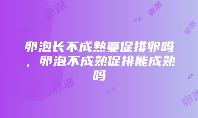 卵泡长不成熟要促排卵吗，卵泡不成熟促排能成熟吗