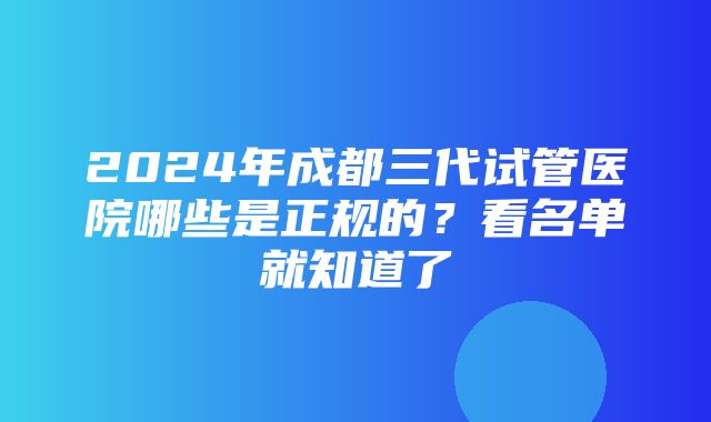 2024年成都三代试管医院哪些是正规的？看名单就知道了