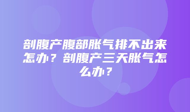 剖腹产腹部胀气排不出来怎办？剖腹产三天胀气怎么办？