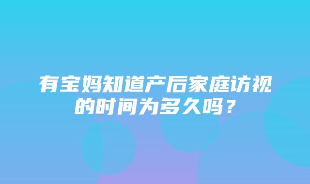 有宝妈知道产后家庭访视的时间为多久吗？