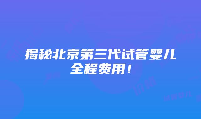 揭秘北京第三代试管婴儿全程费用！