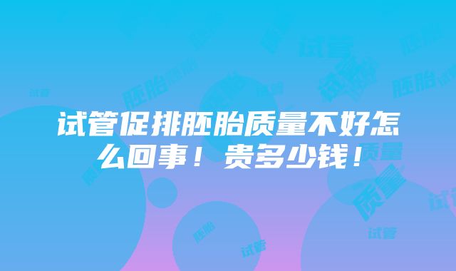 试管促排胚胎质量不好怎么回事！贵多少钱！