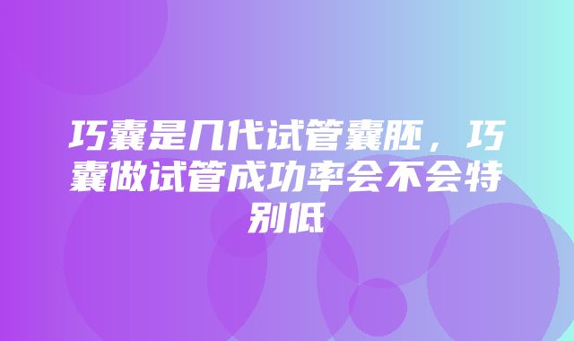 巧囊是几代试管囊胚，巧囊做试管成功率会不会特别低