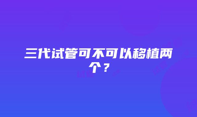 三代试管可不可以移植两个？